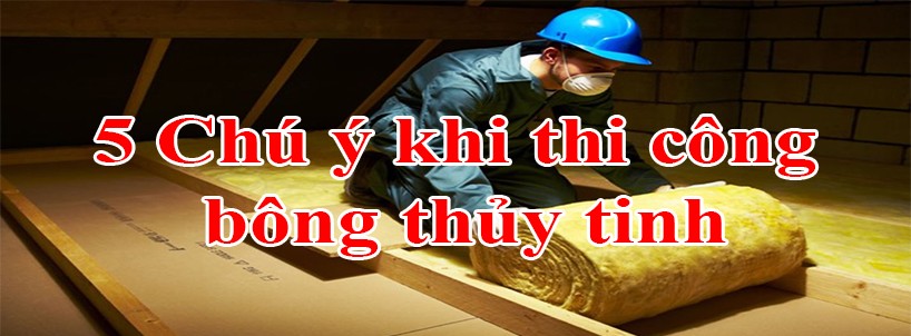 5 điều cần chú ý khi thi công bông thủy tinh